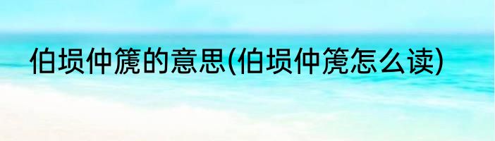 伯埙仲篪的意思(伯埙仲箎怎么读)