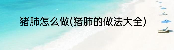 猪肺怎么做(猪肺的做法大全)