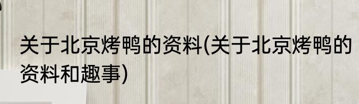 关于北京烤鸭的资料(关于北京烤鸭的资料和趣事)