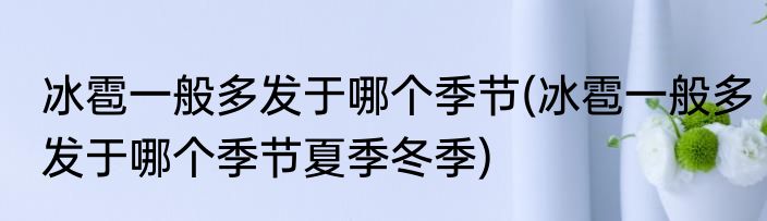 冰雹一般多发于哪个季节(冰雹一般多发于哪个季节夏季冬季)