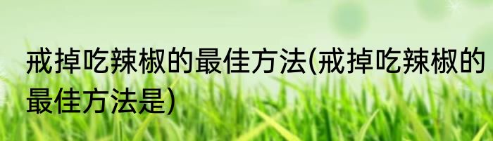 戒掉吃辣椒的最佳方法(戒掉吃辣椒的最佳方法是)