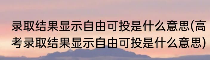 录取结果显示自由可投是什么意思(高考录取结果显示自由可投是什么意思)