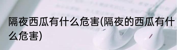 隔夜西瓜有什么危害(隔夜的西瓜有什么危害)