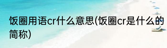 饭圈用语cr什么意思(饭圈cr是什么的简称)