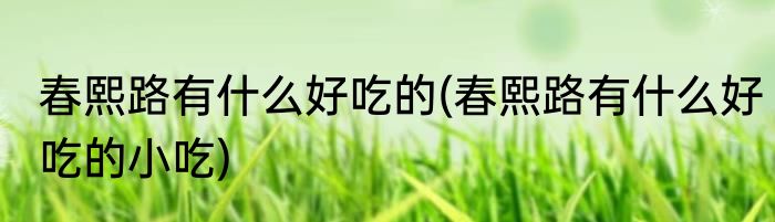 春熙路有什么好吃的(春熙路有什么好吃的小吃)