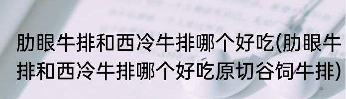 肋眼牛排和西冷牛排哪个好吃(肋眼牛排和西冷牛排哪个好吃原切谷饲牛排)
