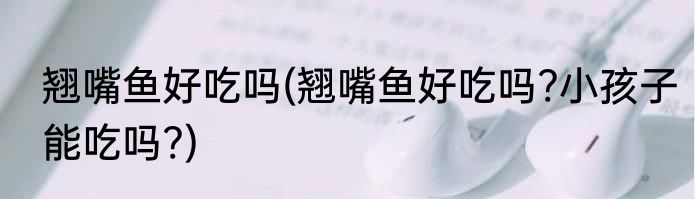 翘嘴鱼好吃吗(翘嘴鱼好吃吗?小孩子能吃吗?)