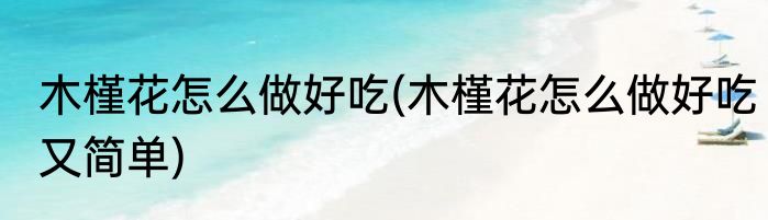 木槿花怎么做好吃(木槿花怎么做好吃又简单)