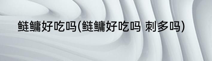 鲢鳙好吃吗(鲢鳙好吃吗 刺多吗)