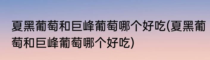 夏黑葡萄和巨峰葡萄哪个好吃(夏黑葡萄和巨峰葡萄哪个好吃)