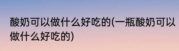 酸奶可以做什么好吃的(一瓶酸奶可以做什么好吃的)