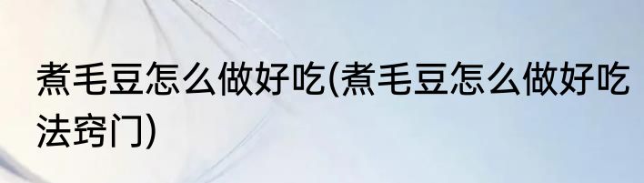 煮毛豆怎么做好吃(煮毛豆怎么做好吃法窍门)