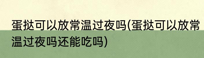 蛋挞可以放常温过夜吗(蛋挞可以放常温过夜吗还能吃吗)