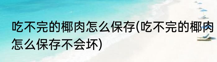 吃不完的椰肉怎么保存(吃不完的椰肉怎么保存不会坏)