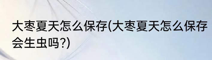 大枣夏天怎么保存(大枣夏天怎么保存会生虫吗?)