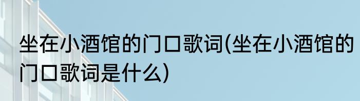 坐在小酒馆的门口歌词(坐在小酒馆的门口歌词是什么)