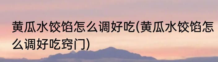 黄瓜水饺馅怎么调好吃(黄瓜水饺馅怎么调好吃窍门)