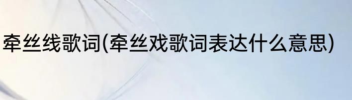 牵丝线歌词(牵丝戏歌词表达什么意思)