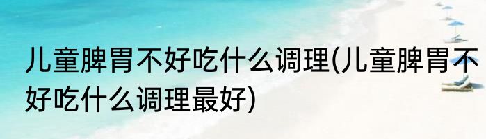 儿童脾胃不好吃什么调理(儿童脾胃不好吃什么调理最好)