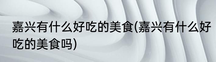 嘉兴有什么好吃的美食(嘉兴有什么好吃的美食吗)