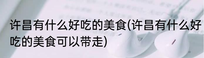 许昌有什么好吃的美食(许昌有什么好吃的美食可以带走)