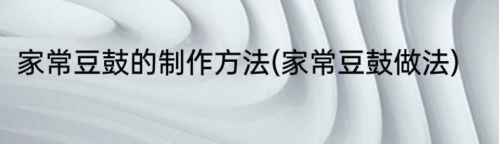 家常豆鼓的制作方法(家常豆鼓做法)