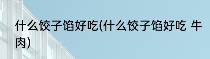 什么饺子馅好吃(什么饺子馅好吃 牛肉)