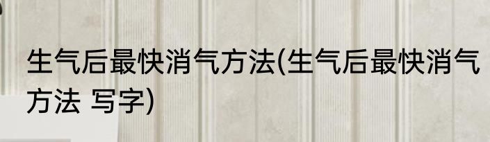 生气后最快消气方法(生气后最快消气方法 写字)