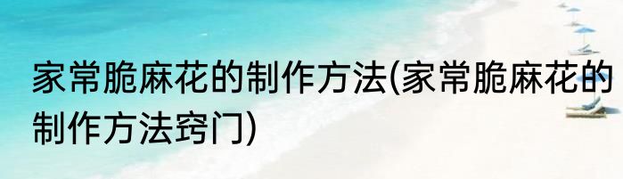 家常脆麻花的制作方法(家常脆麻花的制作方法窍门)