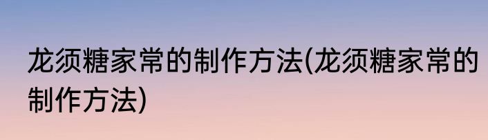 龙须糖家常的制作方法(龙须糖家常的制作方法)