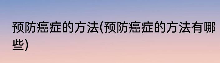 预防癌症的方法(预防癌症的方法有哪些)