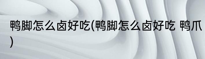 鸭脚怎么卤好吃(鸭脚怎么卤好吃 鸭爪)