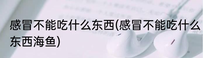 感冒不能吃什么东西(感冒不能吃什么东西海鱼)