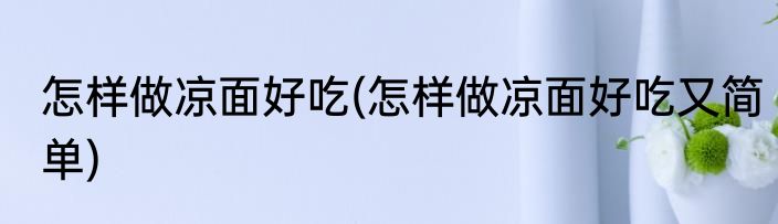 怎样做凉面好吃(怎样做凉面好吃又简单)