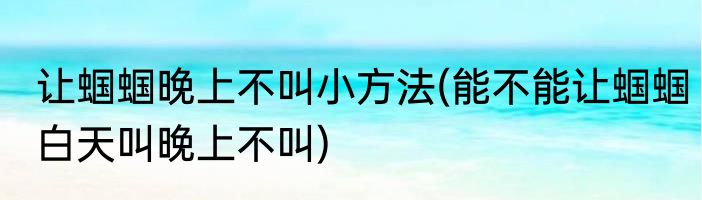 让蝈蝈晚上不叫小方法(能不能让蝈蝈白天叫晚上不叫)