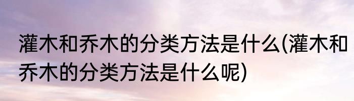 灌木和乔木的分类方法是什么(灌木和乔木的分类方法是什么呢)