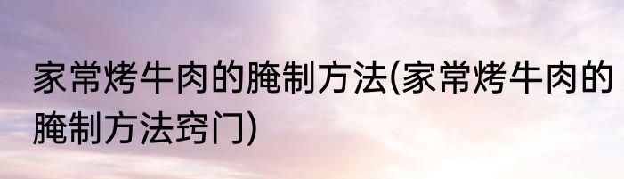 家常烤牛肉的腌制方法(家常烤牛肉的腌制方法窍门)