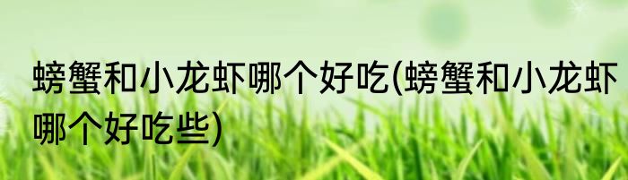 螃蟹和小龙虾哪个好吃(螃蟹和小龙虾哪个好吃些)