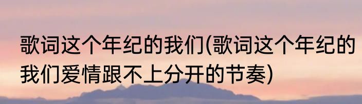 歌词这个年纪的我们(歌词这个年纪的我们爱情跟不上分开的节奏)