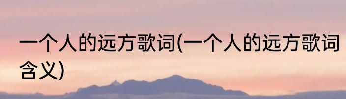 一个人的远方歌词(一个人的远方歌词含义)