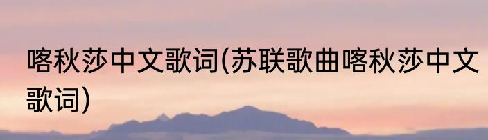 喀秋莎中文歌词(苏联歌曲喀秋莎中文歌词)