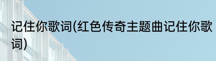 记住你歌词(红色传奇主题曲记住你歌词)