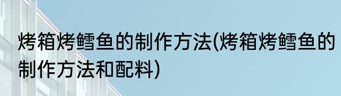 烤箱烤鳕鱼的制作方法(烤箱烤鳕鱼的制作方法和配料)