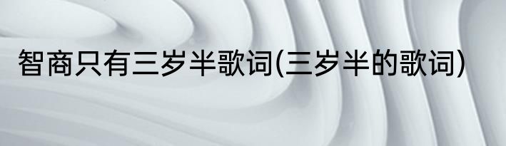 智商只有三岁半歌词(三岁半的歌词)