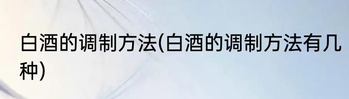 白酒的调制方法(白酒的调制方法有几种)