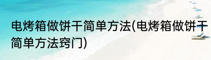 电烤箱做饼干简单方法(电烤箱做饼干简单方法窍门)