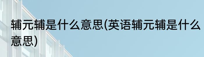 辅元辅是什么意思(英语辅元辅是什么意思)