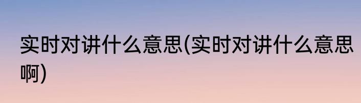 实时对讲什么意思(实时对讲什么意思啊)