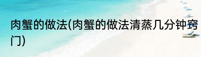 肉蟹的做法(肉蟹的做法清蒸几分钟窍门)