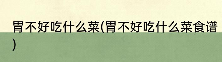 胃不好吃什么菜(胃不好吃什么菜食谱)